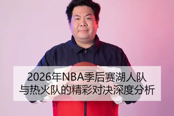 2026年NBA季后赛湖人队与热火队的精彩对决深度分析