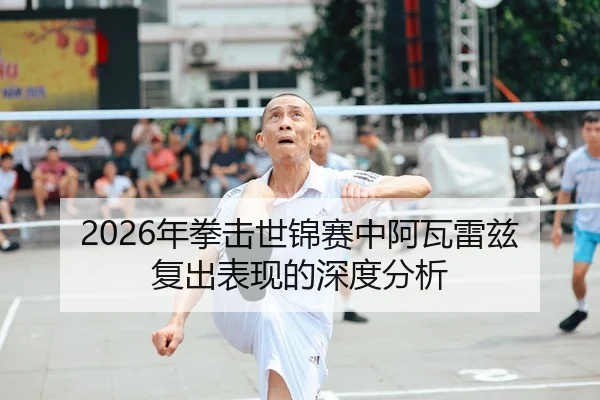 2026年拳击世锦赛中阿瓦雷兹复出表现的深度分析