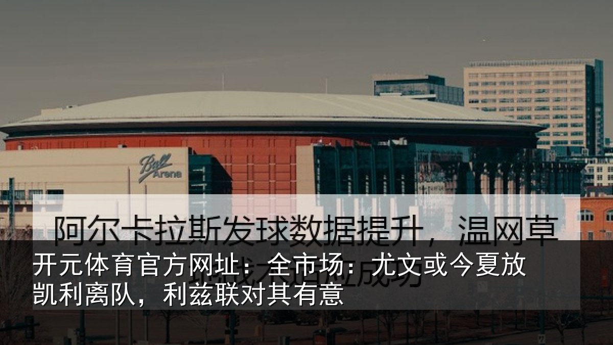 开元体育官方网址：全市场：尤文相关情况，利兹联对其有意