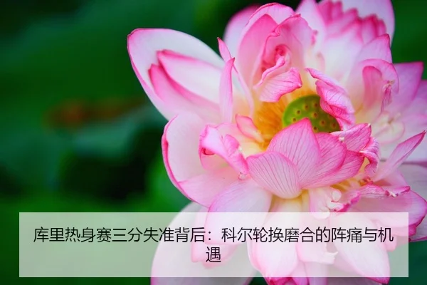 库里热身赛三分失准背后：科尔轮换磨合的阵痛与机遇