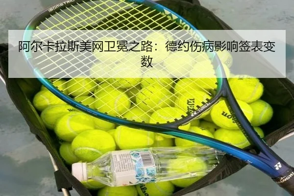 阿尔卡拉斯美网卫冕之路：德约伤病影响签表变数