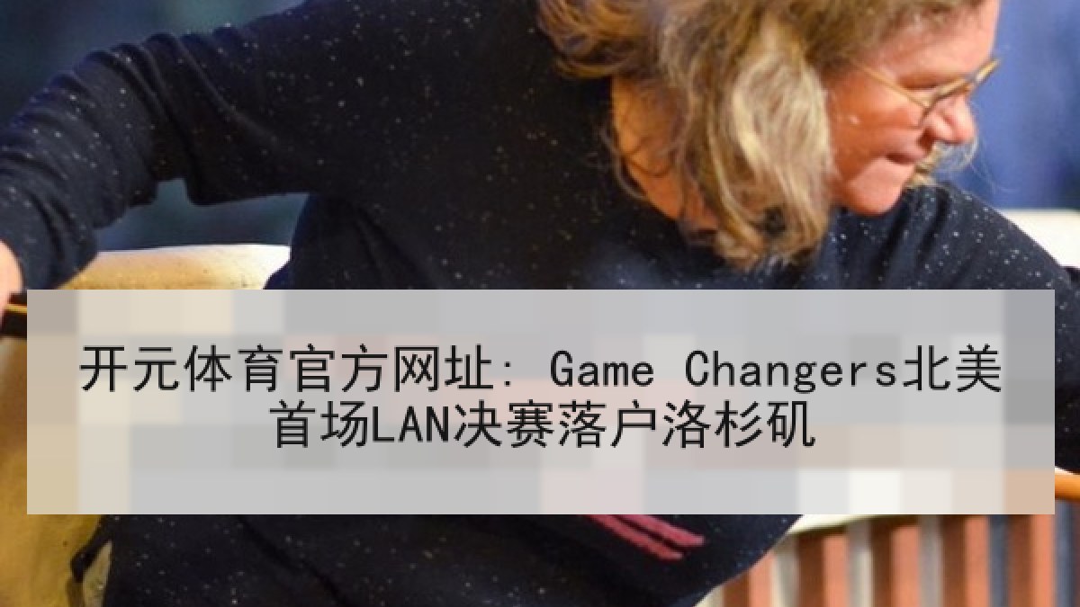 开元体育官方网址: Game Changers北美首场LAN决赛落户洛杉矶