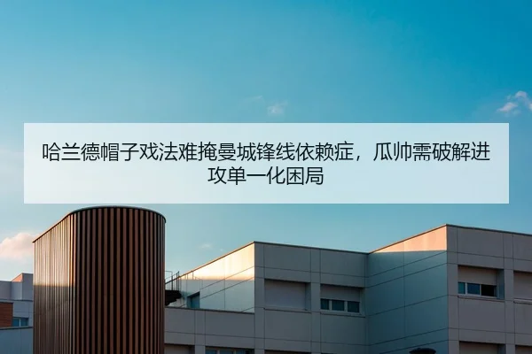 哈兰德帽子戏法难掩曼城锋线依赖症，瓜帅需破解进攻单一化困局