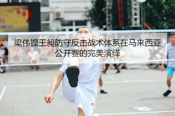 梁伟铿王昶防守反击战术体系在马来西亚公开赛的完美演绎