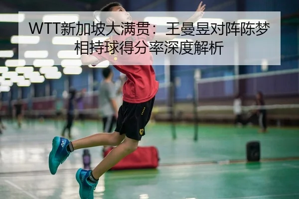 WTT新加坡大满贯：王曼昱对阵陈梦相持球得分率深度解析