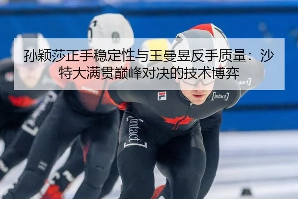 孙颖莎正手稳定性与王曼昱反手质量：沙特大满贯巅峰对决的技术博弈