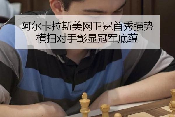 阿尔卡拉斯美网卫冕首秀强势 横扫对手彰显冠军底蕴