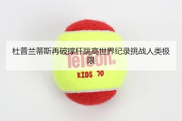 杜普兰蒂斯再破撑杆跳高世界纪录挑战人类极限