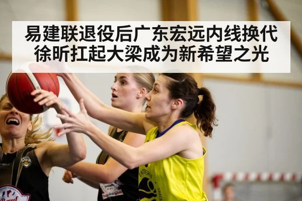 易建联退役后广东宏远内线换代 徐昕扛起大梁成为新希望之光