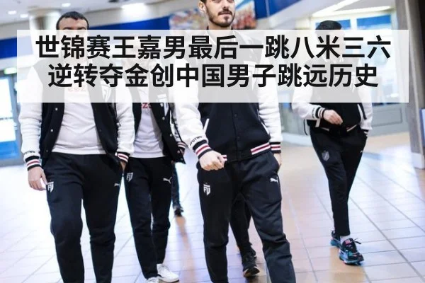 世锦赛王嘉男最后一跳八米三六逆转夺金创中国男子跳远历史