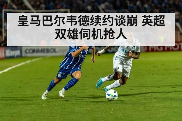 皇马巴尔韦德续约谈崩 英超双雄伺机抢人