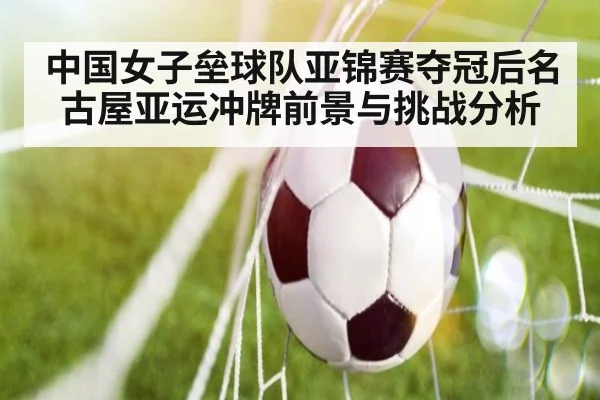 中国女子垒球队亚锦赛夺冠后名古屋亚运冲牌前景与挑战分析