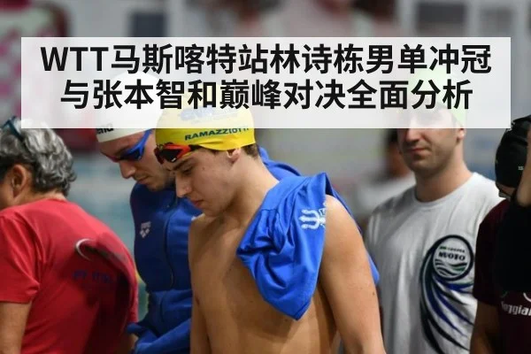 WTT马斯喀特站林诗栋男单冲冠与张本智和巅峰对决全面分析